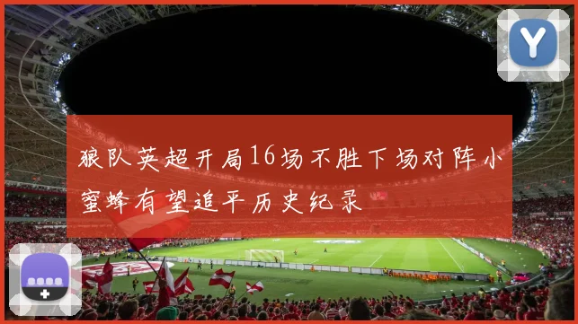 狼队英超开局16场不胜下场对阵小蜜蜂有望追平历史纪录