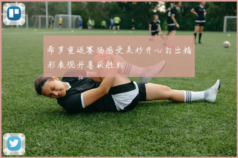 希罗重返赛场感受美妙开心打出精彩表现并喜获胜利