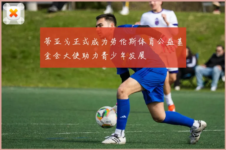 蒂亚戈正式成为劳伦斯体育公益基金会大使助力青少年发展