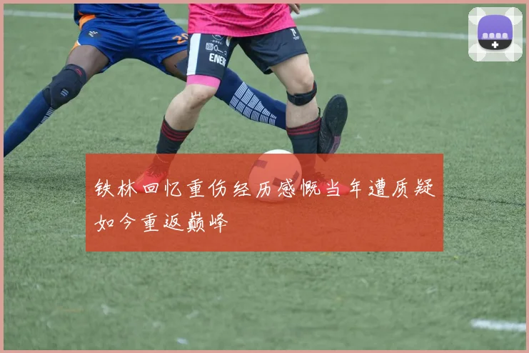 铁林回忆重伤经历感慨当年遭质疑如今重返巅峰