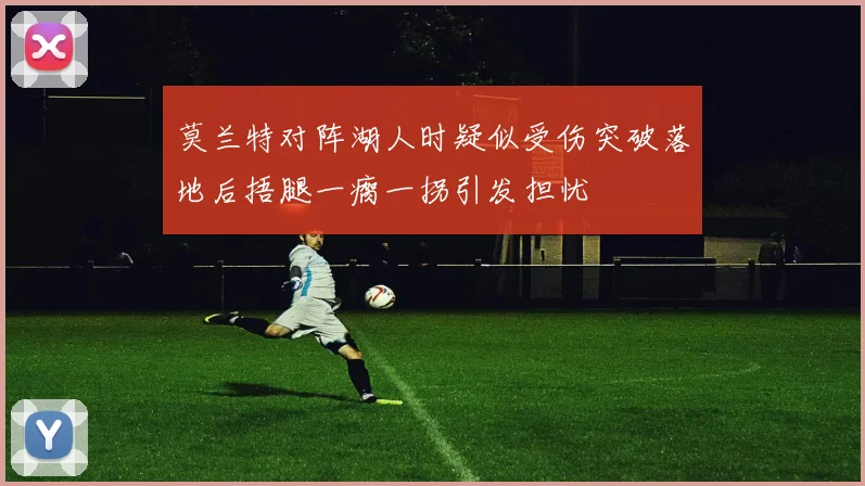 莫兰特对阵湖人时疑似受伤突破落地后捂腿一瘸一拐引发担忧