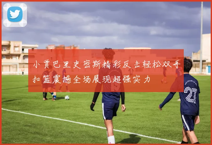 小贾巴里史密斯精彩反击轻松双手扣篮震撼全场展现超强实力