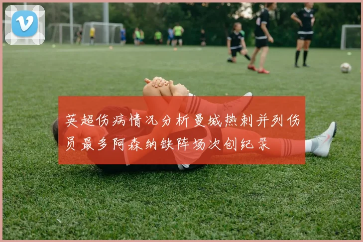 英超伤病情况分析曼城热刺并列伤员最多阿森纳缺阵场次创纪录