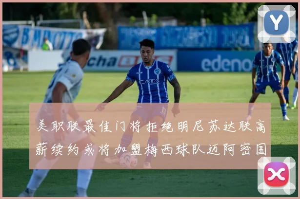 美职联最佳门将拒绝明尼苏达联高薪续约或将加盟梅西球队迈阿密国际