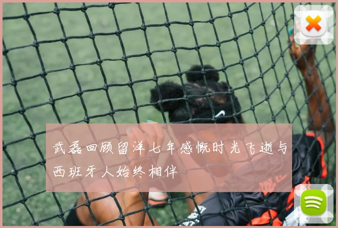武磊回顾留洋七年感慨时光飞逝与西班牙人始终相伴