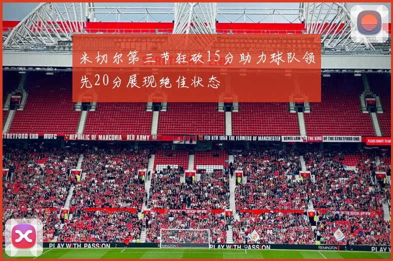 米切尔第三节狂砍15分助力球队领先20分展现绝佳状态
