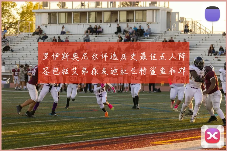 罗伊斯奥尼尔评选历史最佳五人阵容包括艾弗森麦迪杜兰特鲨鱼和邓肯
