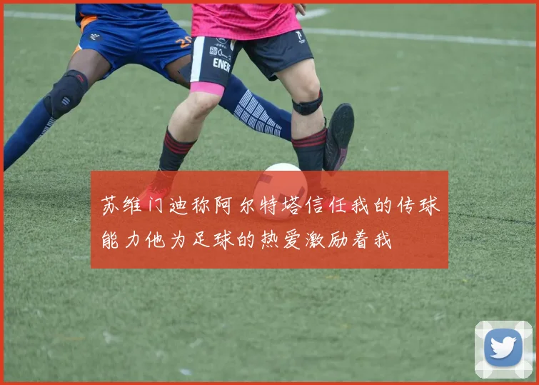 苏维门迪称阿尔特塔信任我的传球能力他为足球的热爱激励着我