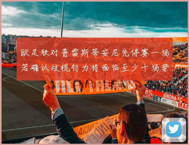 欧足联对普雷斯蒂安尼先停赛一场若确认歧视行为将面临至少十场禁赛处罚