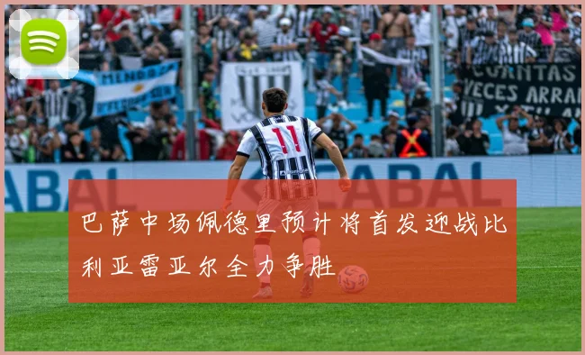 巴萨中场佩德里预计将首发迎战比利亚雷亚尔全力争胜