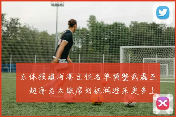 东体报道海港出征名单调整武磊王燊超蒋光太缺席刘祝润迎来更多上场机会