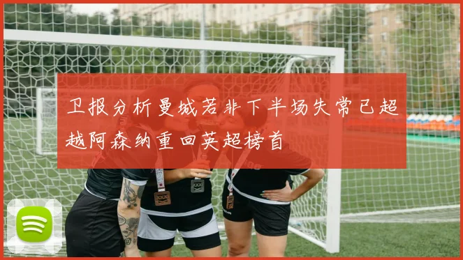 卫报分析曼城若非下半场失常已超越阿森纳重回英超榜首