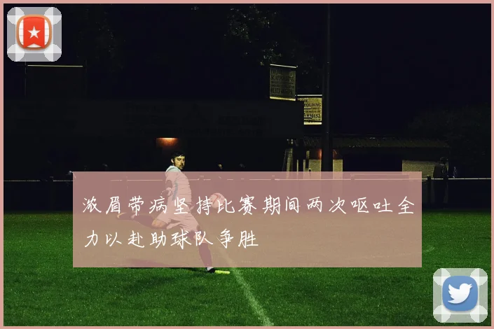 浓眉带病坚持比赛期间两次呕吐全力以赴助球队争胜