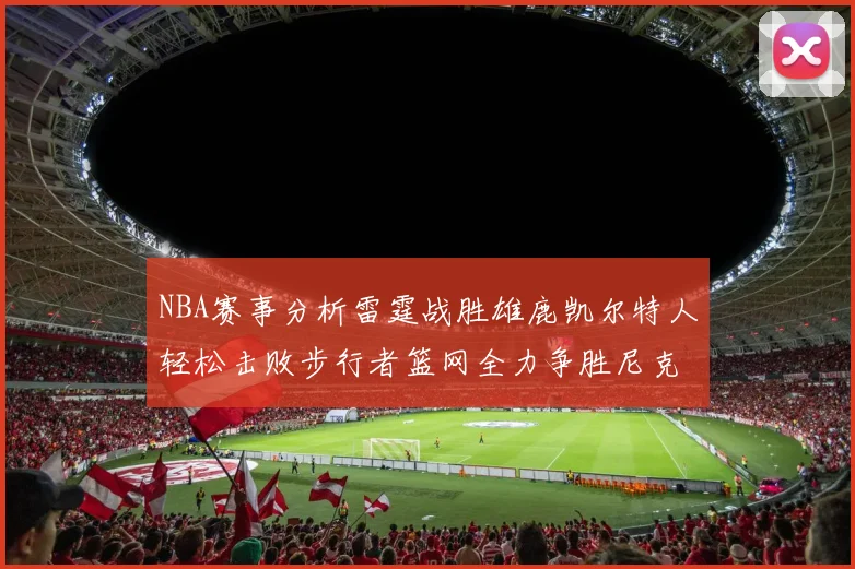 NBA赛事分析雷霆战胜雄鹿凯尔特人轻松击败步行者篮网全力争胜尼克斯