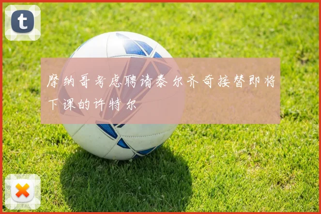 摩纳哥考虑聘请泰尔齐奇接替即将下课的许特尔