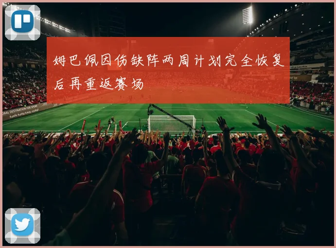 姆巴佩因伤缺阵两周计划完全恢复后再重返赛场