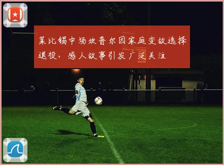 莱比锡中场坎普尔因家庭变故选择退役，感人故事引发广泛关注