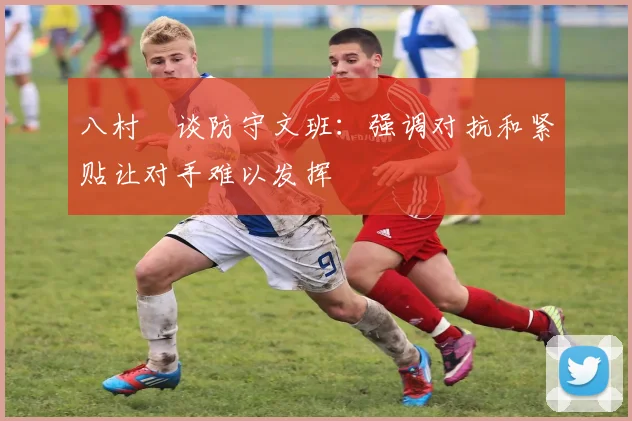 八村塁谈防守文班：强调对抗和紧贴让对手难以发挥