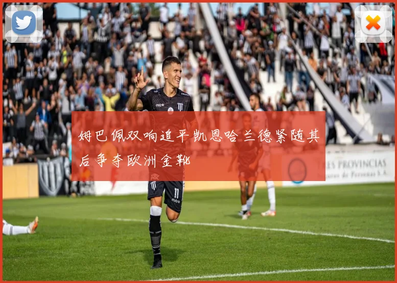 姆巴佩双响追平凯恩哈兰德紧随其后争夺欧洲金靴