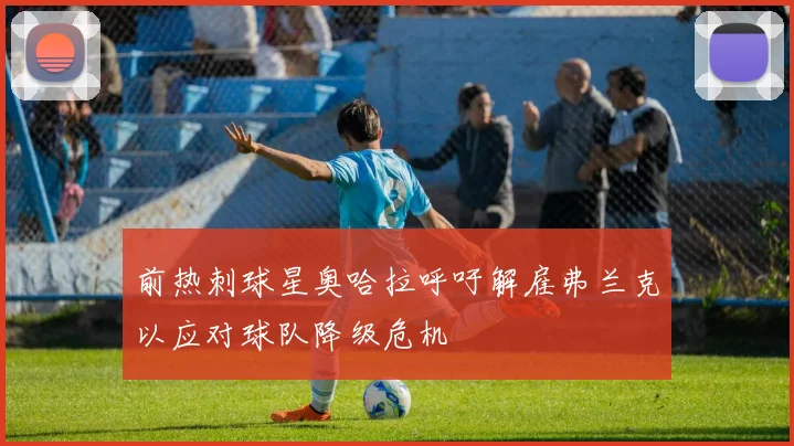 前热刺球星奥哈拉呼吁解雇弗兰克以应对球队降级危机