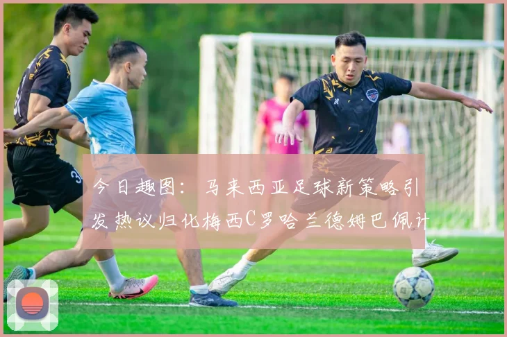 今日趣图：马来西亚足球新策略引发热议归化梅西C罗哈兰德姆巴佩计划