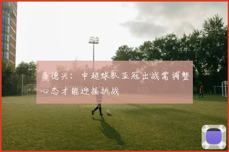 马德兴：中超球队亚冠出战需调整心态才能迎接挑战
