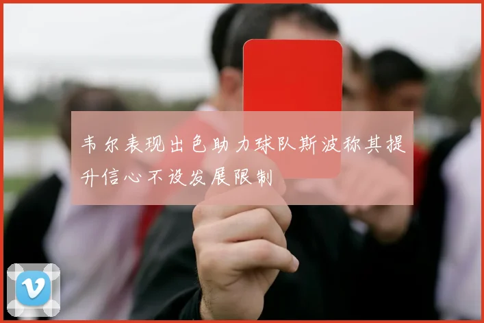 韦尔表现出色助力球队斯波称其提升信心不设发展限制
