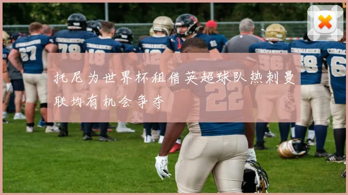 托尼为世界杯租借英超球队热刺曼联均有机会争夺