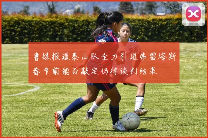 鲁媒报道泰山队全力引进弗雷塔斯春节前能否敲定仍待谈判结果
