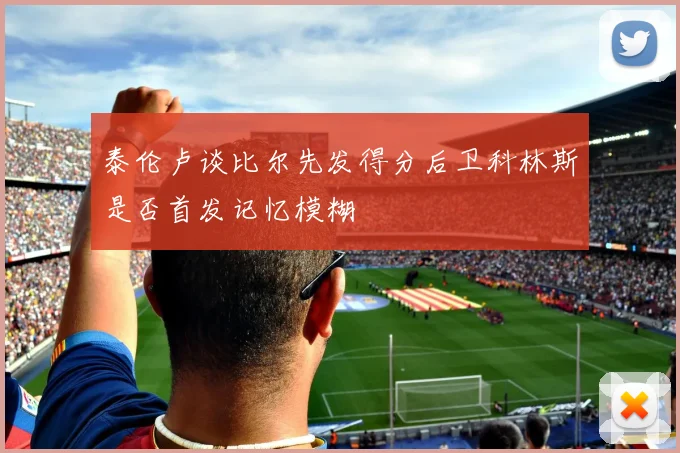 泰伦卢谈比尔先发得分后卫科林斯是否首发记忆模糊