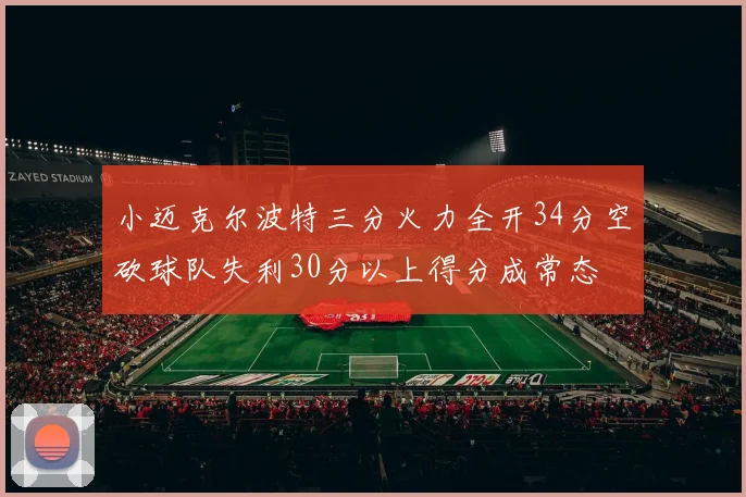 小迈克尔波特三分火力全开34分空砍球队失利30分以上得分成常态