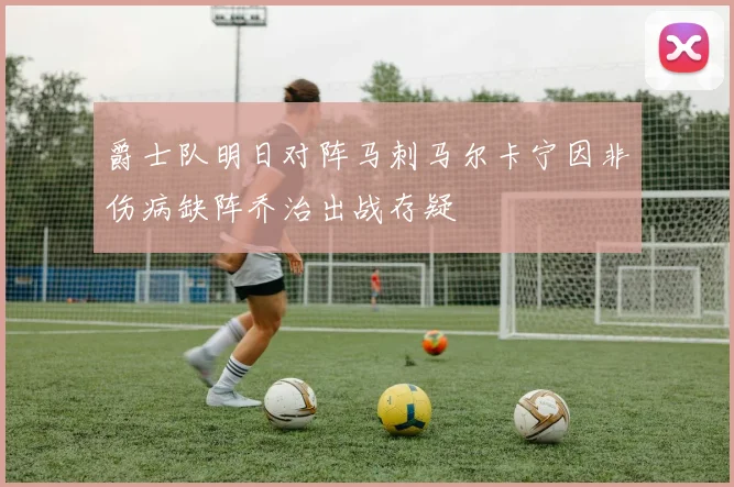 爵士队明日对阵马刺马尔卡宁因非伤病缺阵乔治出战存疑