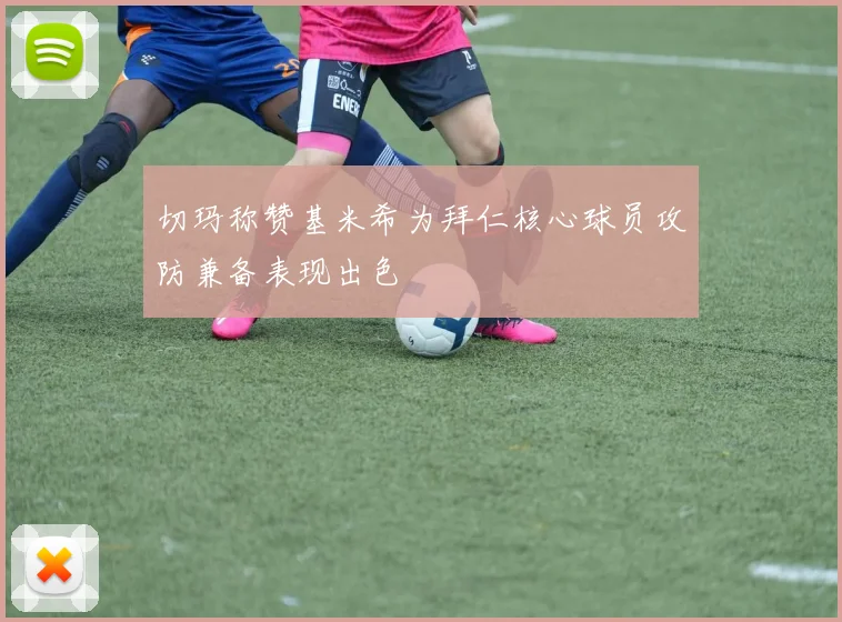 切玛称赞基米希为拜仁核心球员攻防兼备表现出色