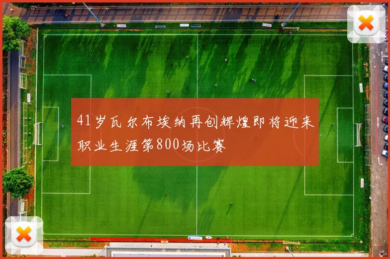 41岁瓦尔布埃纳再创辉煌即将迎来职业生涯第800场比赛