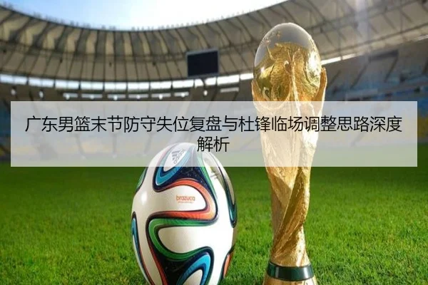 广东男篮末节防守失位复盘与杜锋临场调整思路深度解析 | YaboSports